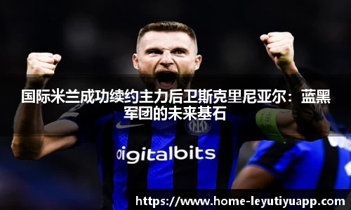 国际米兰成功续约主力后卫斯克里尼亚尔：蓝黑军团的未来基石