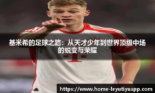 基米希的足球之路：从天才少年到世界顶级中场的蜕变与荣耀